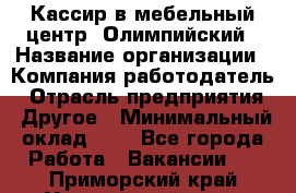 Кассир в мебельный центр "Олимпийский › Название организации ­ Компания-работодатель › Отрасль предприятия ­ Другое › Минимальный оклад ­ 1 - Все города Работа » Вакансии   . Приморский край,Уссурийский г. о. 